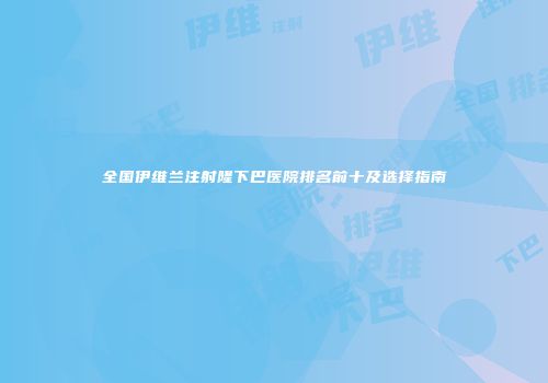 全国伊维兰注射隆下巴医院排名前十及选择指南