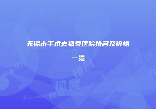 无锡市手术去狐臭医院排名及价格一览