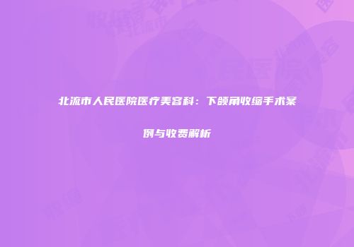 北流市人民医院医疗美容科:下颌角收缩手术案例与收费解析