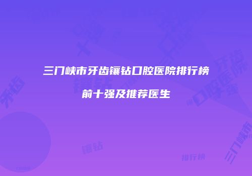 三门峡市牙齿镶钻口腔医院排行榜前十强及推荐医生