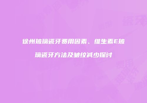 徐州玻璃瓷牙费用因素、维生素E玻璃瓷牙方法及皱纹减少探讨