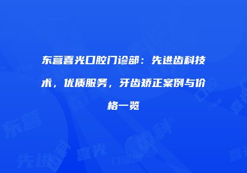 东营喜光口腔门诊部：先进齿科技术，优质服务，牙齿矫正案例与价格一览