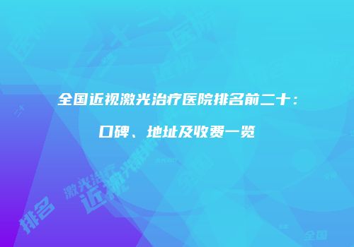 全国近视激光治疗医院排名前二十：口碑、地址及收费一览