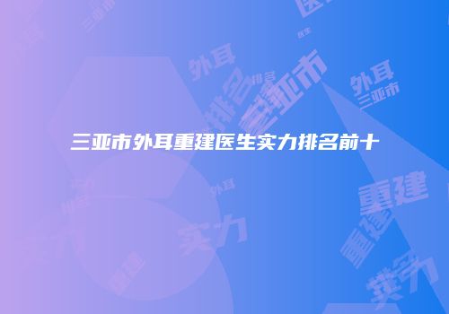 三亚市外耳重建医生实力排名前十