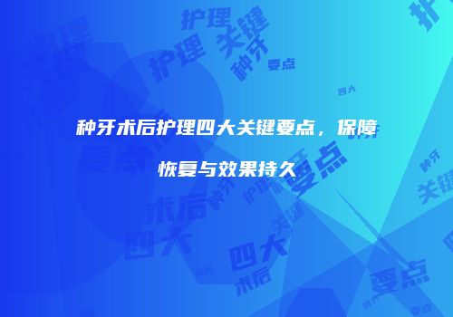 种牙术后护理四大关键要点，保障恢复与效果持久