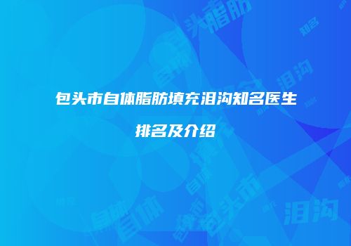 包头市自体脂肪填充泪沟知名医生排名及介绍