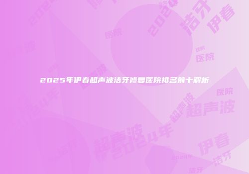 2025年伊春超声波洁牙修复医院排名前十解析