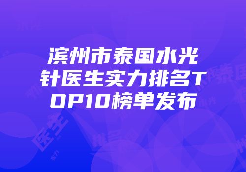 滨州市泰国水光针医生实力排名TOP10榜单发布