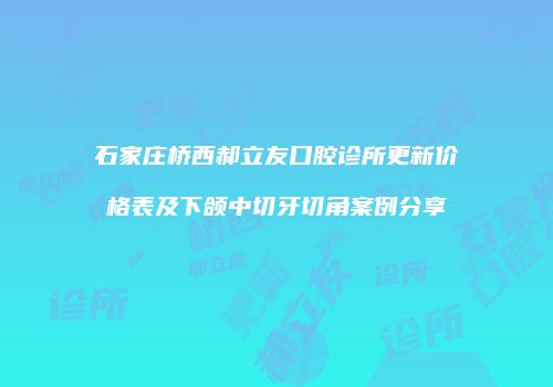 石家庄桥西郝立友口腔诊所更新价格表及下颌中切牙切角案例分享