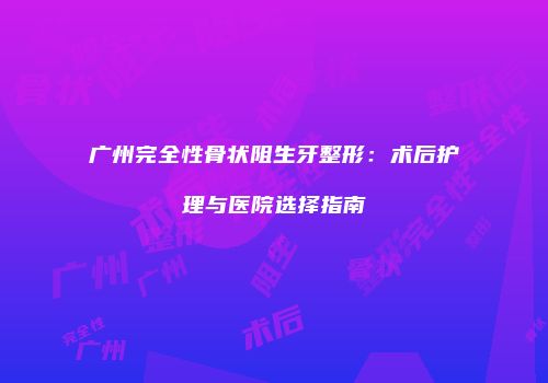 广州完全性骨状阻生牙整形：术后护理与医院选择指南