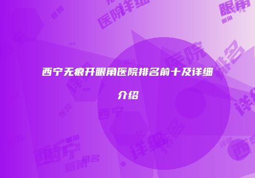 西宁无痕开眼角医院排名前十及详细介绍