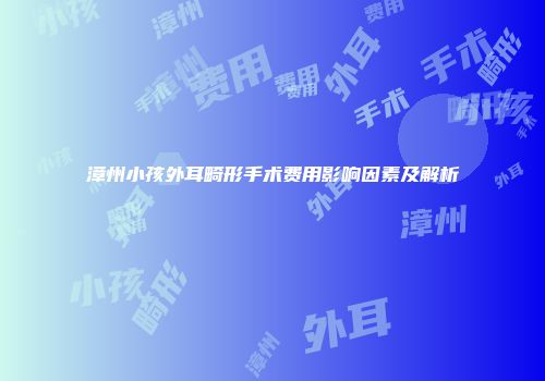 漳州小孩外耳畸形手术费用影响因素及解析