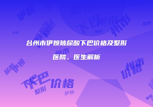 台州市伊婉玻尿酸下巴价格及整形医院、医生解析