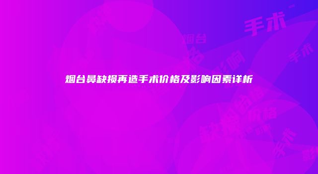 烟台鼻缺损再造手术价格及影响因素详析