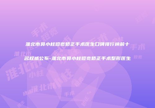 淮北市鼻小柱短宽矫正手术医生口碑排行榜前十名权威公布-淮北市鼻小柱短宽矫正手术整形医生