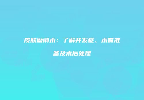 皮肤磨削术：了解并发症、术前准备及术后处理