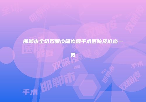 邯郸市全切双眼皮隔修复手术医院及价格一览