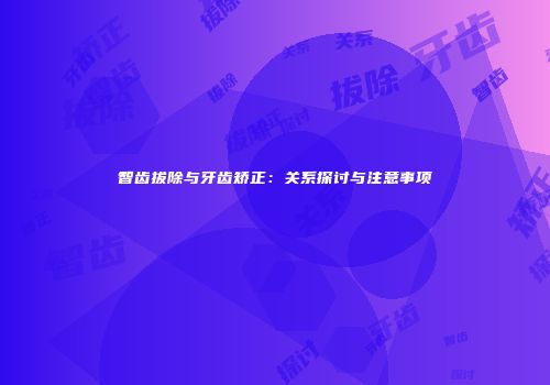 智齿拔除与牙齿矫正：关系探讨与注意事项