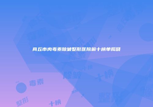 商丘市肉毒素除皱整形医院前十榜单揭晓
