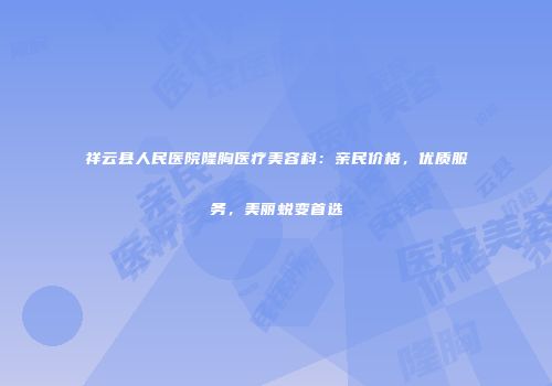 祥云县人民医院隆胸医疗美容科：亲民价格，优质服务，美丽蜕变首选