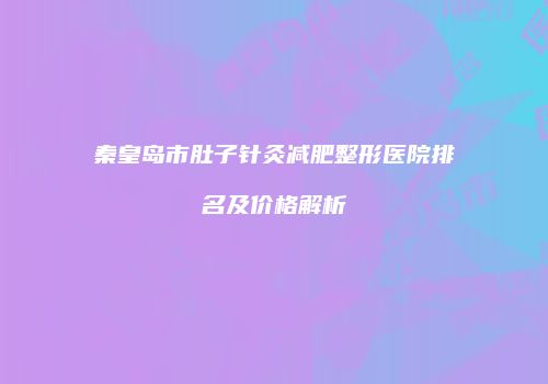 秦皇岛市肚子针灸减肥整形医院排名及价格解析