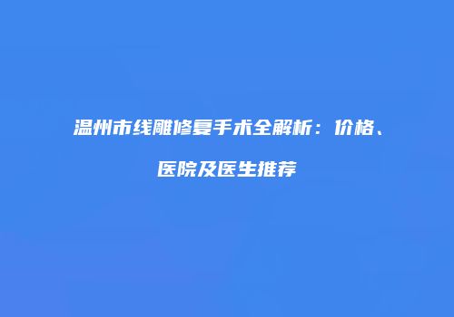 温州市线雕修复手术全解析：价格、医院及医生推荐