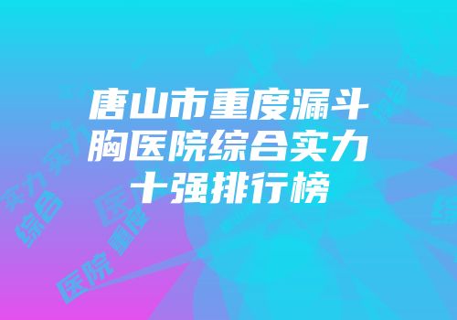 唐山市重度漏斗胸医院综合实力十强排行榜