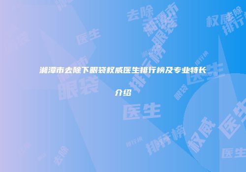 湘潭市去除下眼袋权威医生排行榜及专业特长介绍