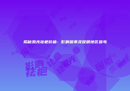 揭秘激光祛疤价格：影响因素及昆明地区参考