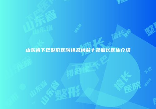 山东省下巴整形医院排名榜前十及擅长医生介绍
