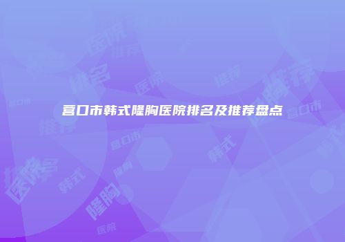 营口市韩式隆胸医院排名及推荐盘点