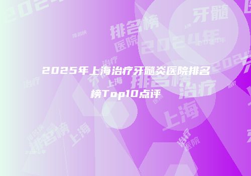 2025年上海治疗牙髓炎医院排名榜Top10点评