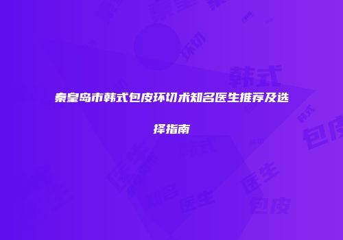 秦皇岛市韩式包皮环切术知名医生推荐及选择指南