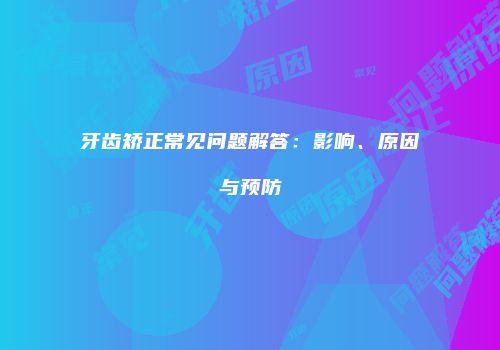 牙齿矫正常见问题解答：影响、原因与预防