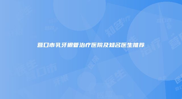 营口市乳牙根管治疗医院及知名医生推荐
