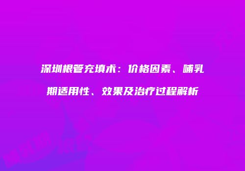 深圳根管充填术:价格因素、哺乳期适用性、效果及治疗过程解析
