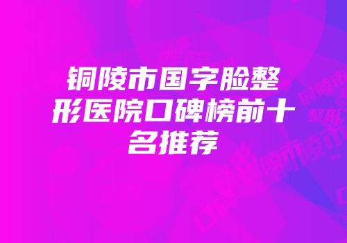 铜陵市国字脸整形医院口碑榜前十名推荐