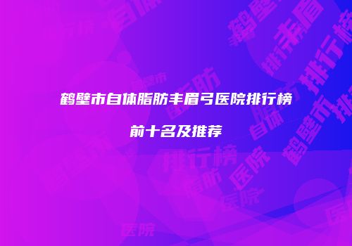 鹤壁市自体脂肪丰眉弓医院排行榜前十名及推荐