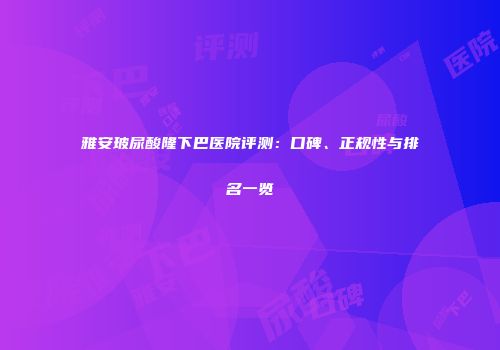 雅安玻尿酸隆下巴医院评测:口碑、正规性与排名一览
