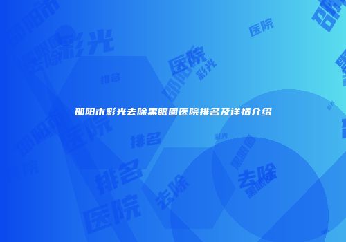 邵阳市彩光去除黑眼圈医院排名及详情介绍