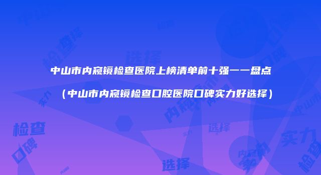 中山市内窥镜检查医院上榜清单前十强一一盘点(中山市内窥镜检查口腔医院口碑实力好选择)
