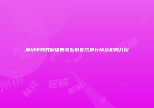 荆州市韩式假体隆鼻整形医院排行榜及机构介绍