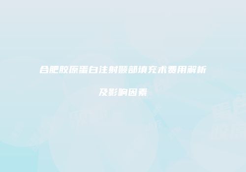 合肥胶原蛋白注射颞部填充术费用解析及影响因素