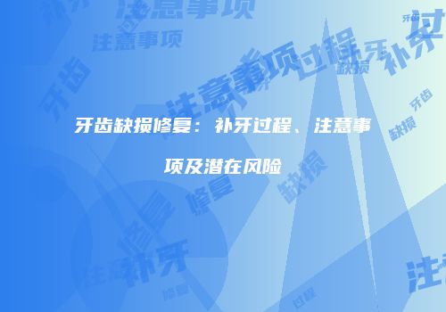 牙齿缺损修复:补牙过程、注意事项及潜在风险
