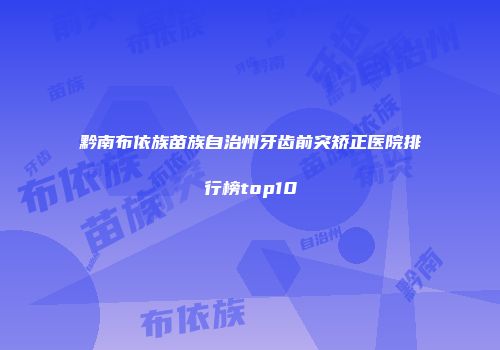 黔南布依族苗族自治州牙齿前突矫正医院排行榜top10