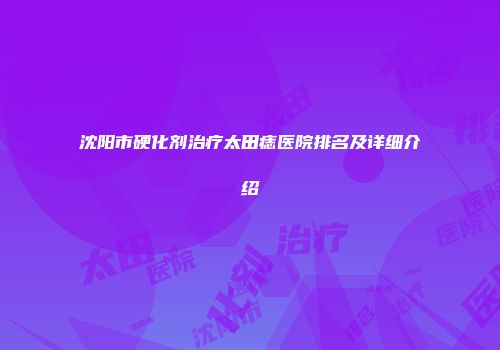 沈阳市硬化剂治疗太田痣医院排名及详细介绍