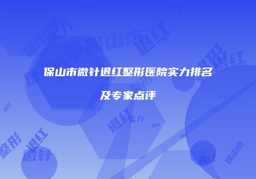 保山市微针退红整形医院实力排名及专家点评