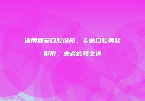 淄博博安口腔诊所:专业口腔美容整形,患者信赖之选