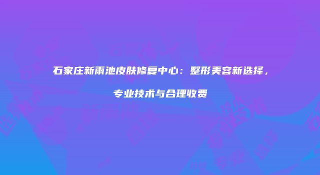 石家庄新雨池皮肤修复中心:整形美容新选择,专业技术与合理收费