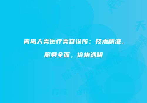 青岛天美医疗美容诊所：技术精湛，服务全面，价格透明